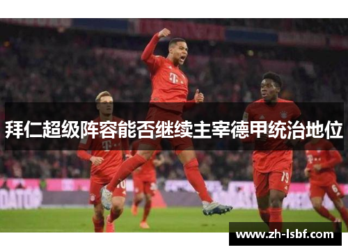 拜仁超级阵容能否继续主宰德甲统治地位