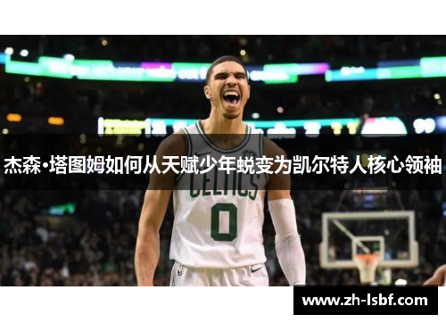 杰森·塔图姆如何从天赋少年蜕变为凯尔特人核心领袖