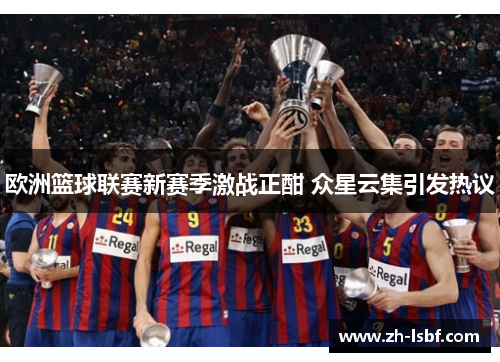 欧洲篮球联赛新赛季激战正酣 众星云集引发热议