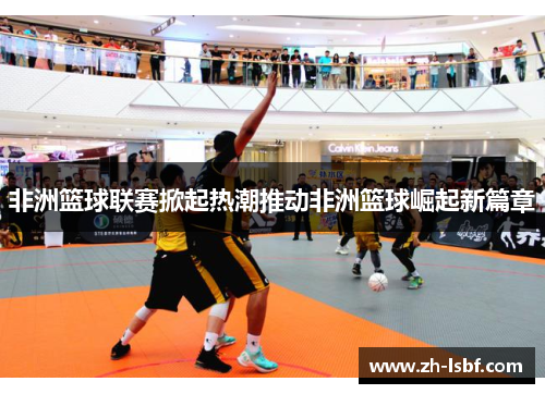 非洲篮球联赛掀起热潮推动非洲篮球崛起新篇章