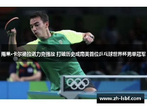 雨果·卡尔德拉诺力克强敌 打破历史成南美首位乒乓球世界杯男单冠军
