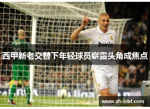 西甲新老交替下年轻球员崭露头角成焦点