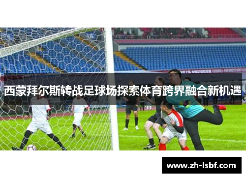 西蒙拜尔斯转战足球场探索体育跨界融合新机遇