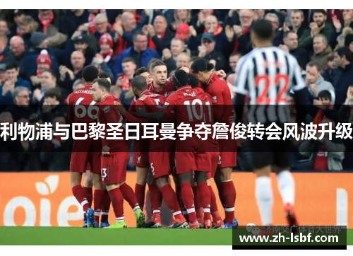 利物浦与巴黎圣日耳曼争夺詹俊转会风波升级