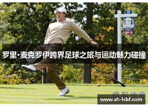 罗里·麦克罗伊跨界足球之旅与运动魅力碰撞