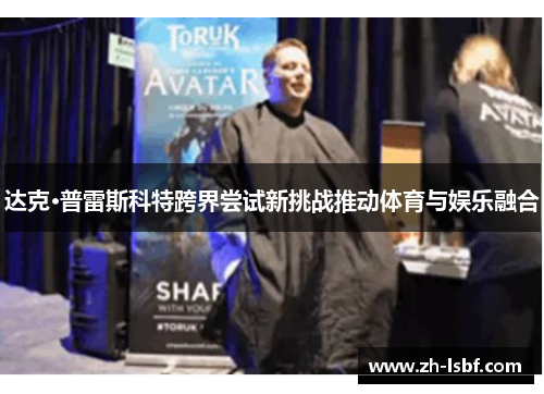 达克·普雷斯科特跨界尝试新挑战推动体育与娱乐融合