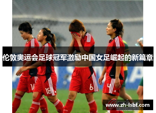 伦敦奥运会足球冠军激励中国女足崛起的新篇章